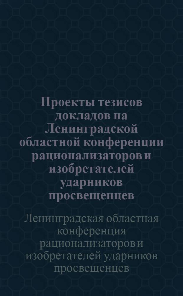 ... Проекты тезисов докладов на Ленинградской областной конференции рационализаторов и изобретателей ударников просвещенцев (25-27 января 1931 г.)