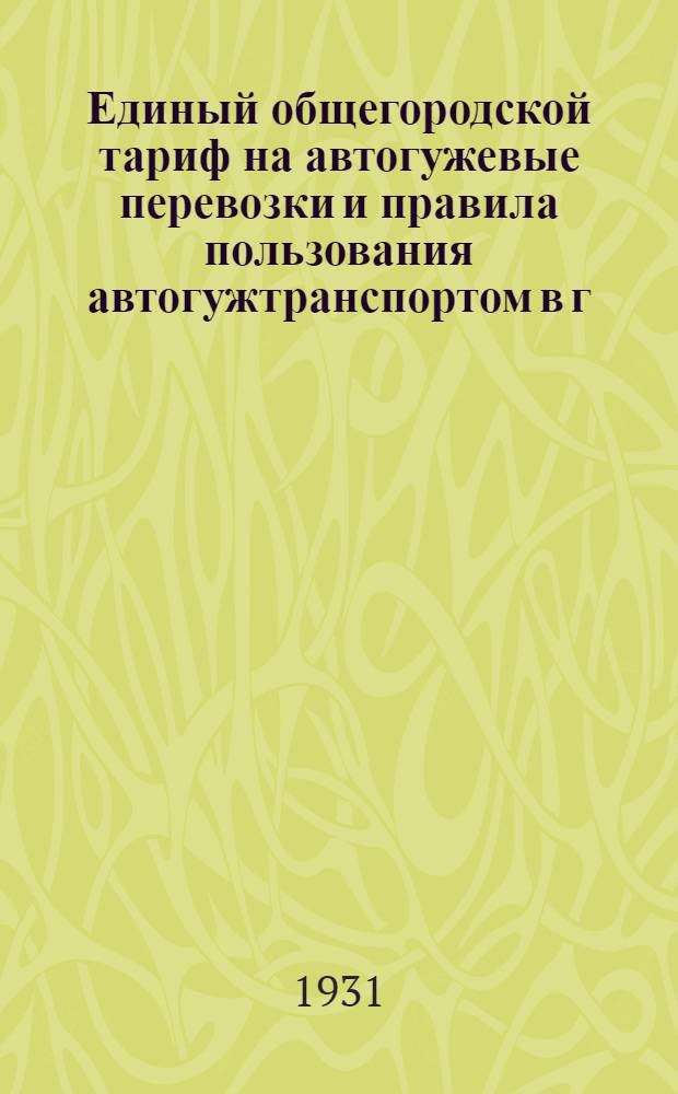 ... Единый общегородской тариф на автогужевые перевозки и правила пользования автогужтранспортом в г. Ленинграде : Опубликованы в Вестнике Ленингр. совета от 12 апр. 1931 г. № 40