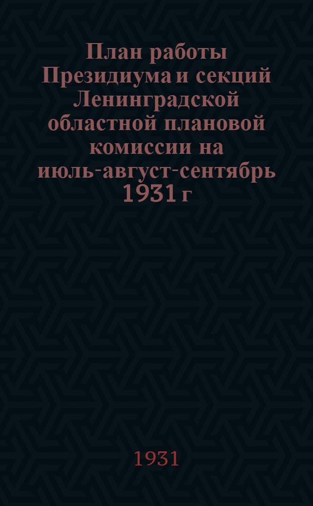 ... План работы Президиума и секций Ленинградской областной плановой комиссии на июль-август-сентябрь 1931 г.