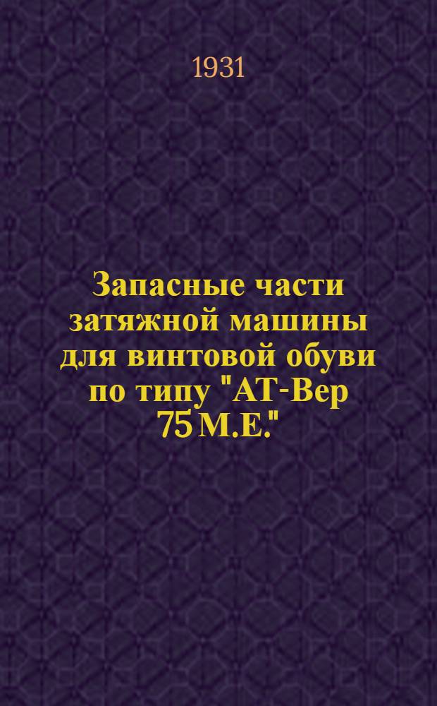 ... Запасные части затяжной машины для винтовой обуви по типу "АТ-Вер 75 М.Е." : Инструкция и каталог