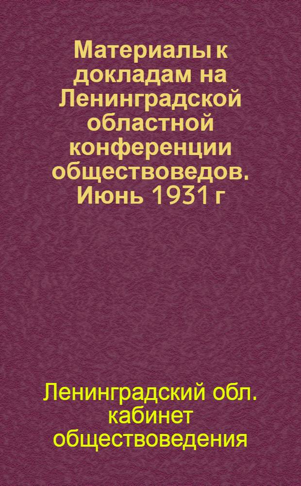 ... Материалы к докладам на Ленинградской областной конференции обществоведов. Июнь 1931 г.