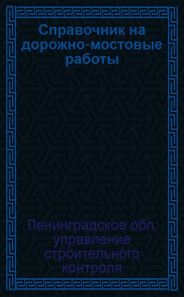 ... Справочник на дорожно-мостовые работы : Нормы: производственные дневной выработки рабочих и сметные расходы рабсилы и материалов : Составлен на основании хронометражных данных Свода производ. строит. норм Стройсектора Госплана СССР..
