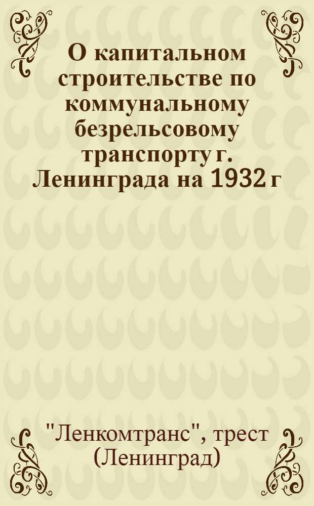 О капитальном строительстве по коммунальному безрельсовому транспорту г. Ленинграда на 1932 г. : Материалы к докладу на Президиуме Ленингр. совета