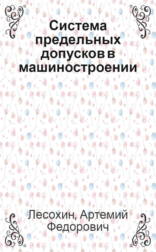 ... Система предельных допусков в машиностроении : С прил. общесоюзных стандартов (ОСТ) 1001-1003, 1011-1014, 1021-1024