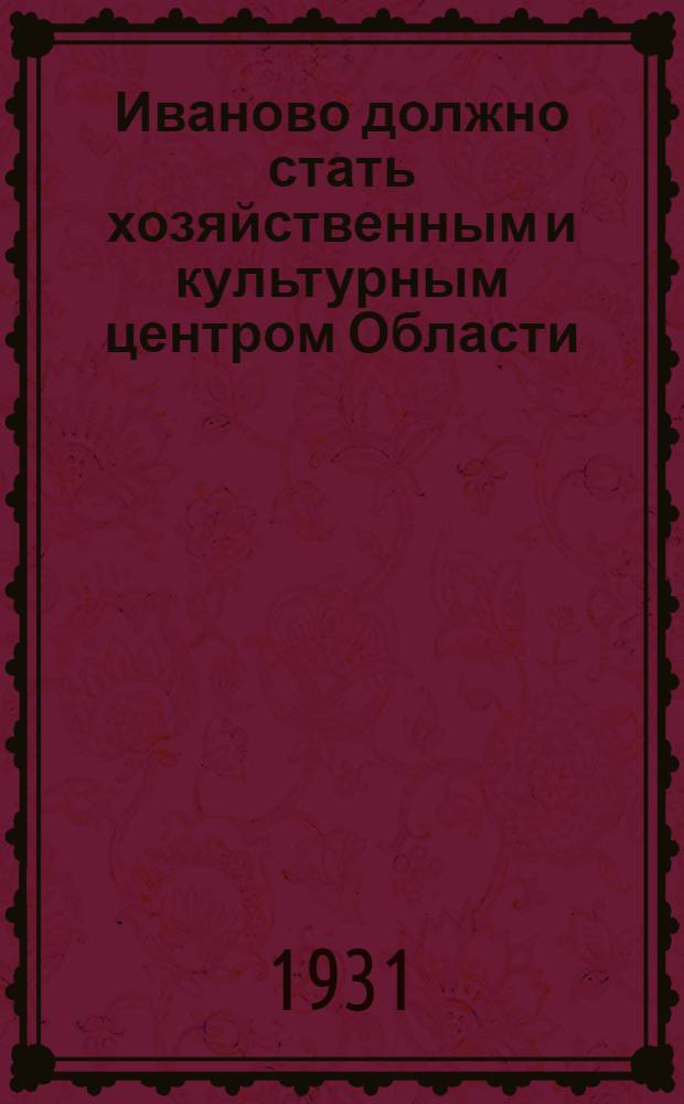 ... Иваново должно стать хозяйственным и культурным центром Области : Доклад т. Луговского "О задачах городского совета ...