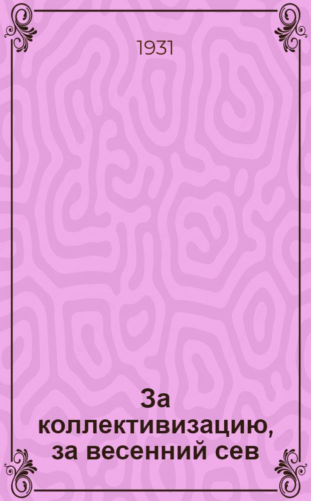 ... За коллективизацию, за весенний сев : Задачи с.-х. кооп-ции в весеннюю посевную компанию