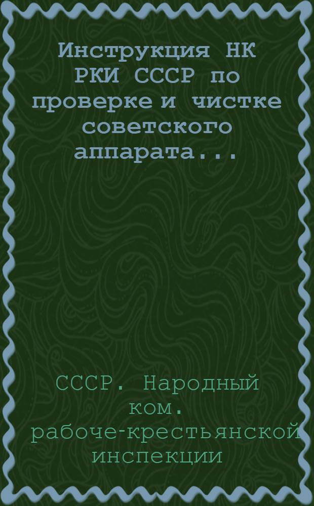 Инструкция НК РКИ СССР по проверке и чистке советского аппарата... : С разъяснениями и указаниями Центральной комиссии по чистке при НКРКИ СССР и дополнительными материалами Д.-Вост. краев. КК РКИ