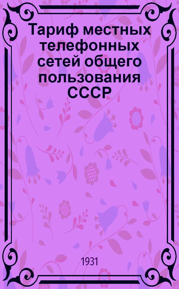 ... Тариф местных телефонных сетей общего пользования СССР : (Введен в действие с 1 апр. 1928 г...)