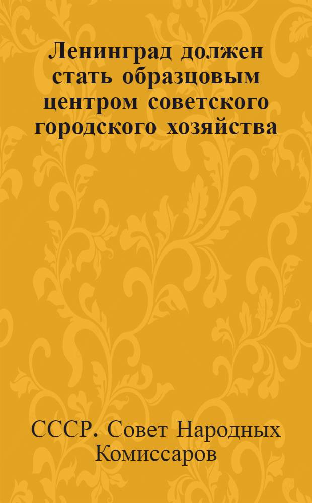 Ленинград должен стать образцовым центром советского городского хозяйства : Ко всем парт., сов., проф. и комсомольским орг-циям Ленинграда