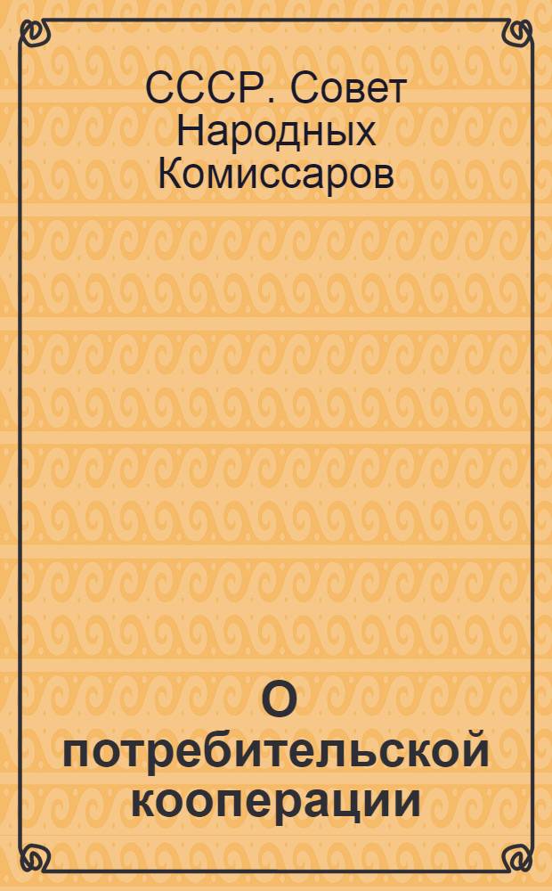 ... О потребительской кооперации : Постановление СНК СССР, ЦК ВКП(б) и Центросоюза