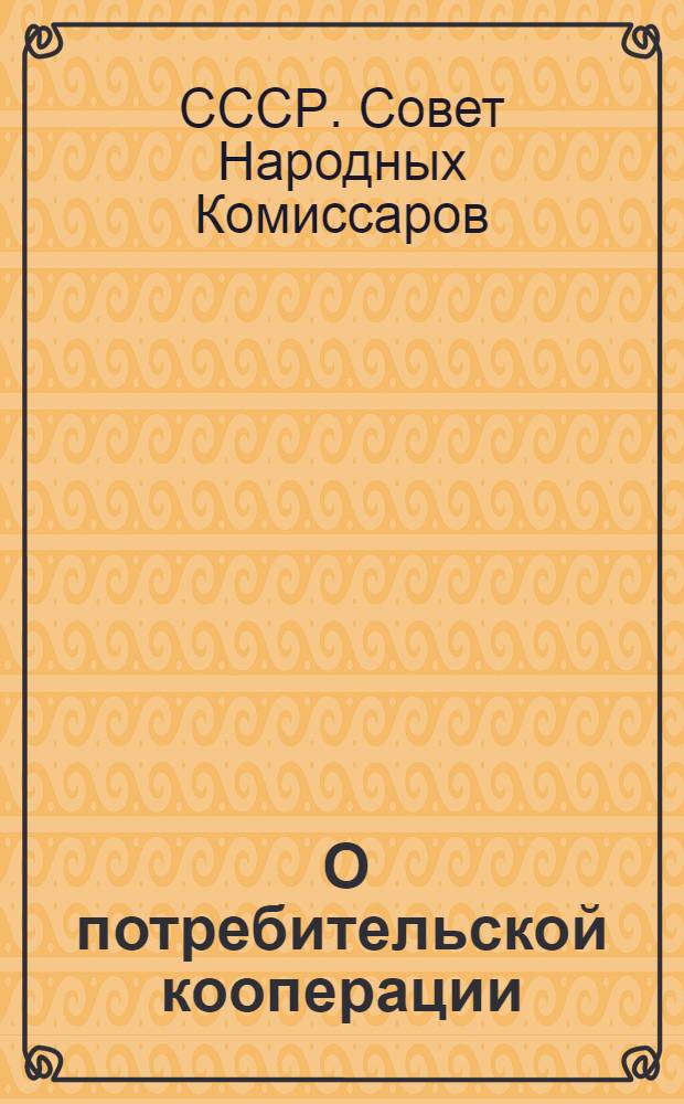 ... О потребительской кооперации : Постановление СНК СССР, ЦК ВКП(б) и Центросоюза