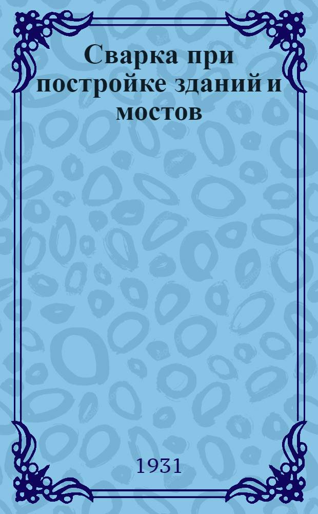 ... Сварка при постройке зданий и мостов : По книге "Stahlbau", bearbeitet von dipl. ing Otto Bondy