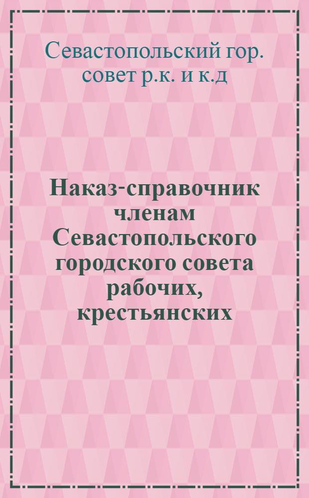 ... Наказ-справочник членам Севастопольского городского совета рабочих, крестьянских, красноармейских и краснофлотских депутатов VIII созыва
