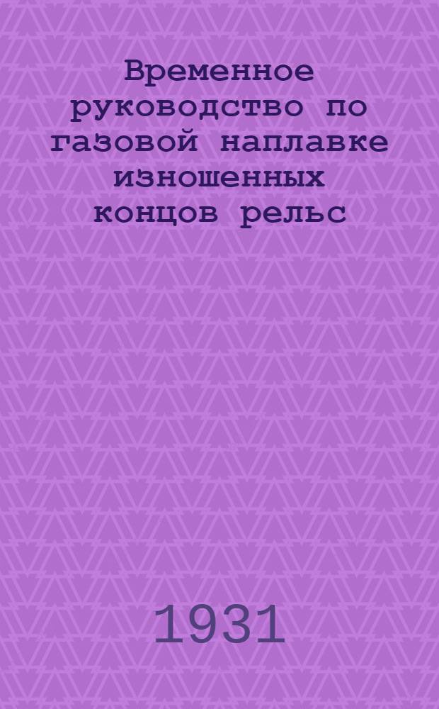 ... Временное руководство по газовой наплавке изношенных концов рельс : (По опытным работам Сев. ж. д.)