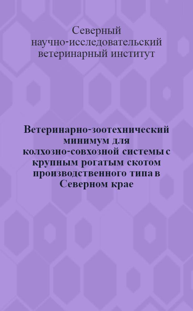 ... Ветеринарно-зоотехнический минимум для колхозно-совхозной системы с крупным рогатым скотом производственного типа в Северном крае