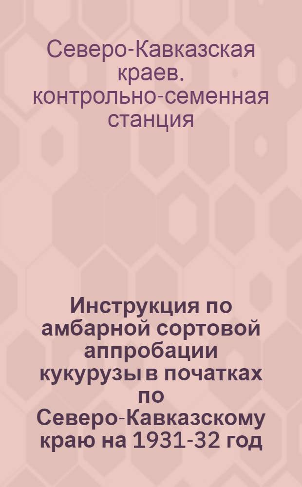 ... Инструкция по амбарной сортовой аппробации кукурузы в початках по Северо-Кавказскому краю на 1931-32 год