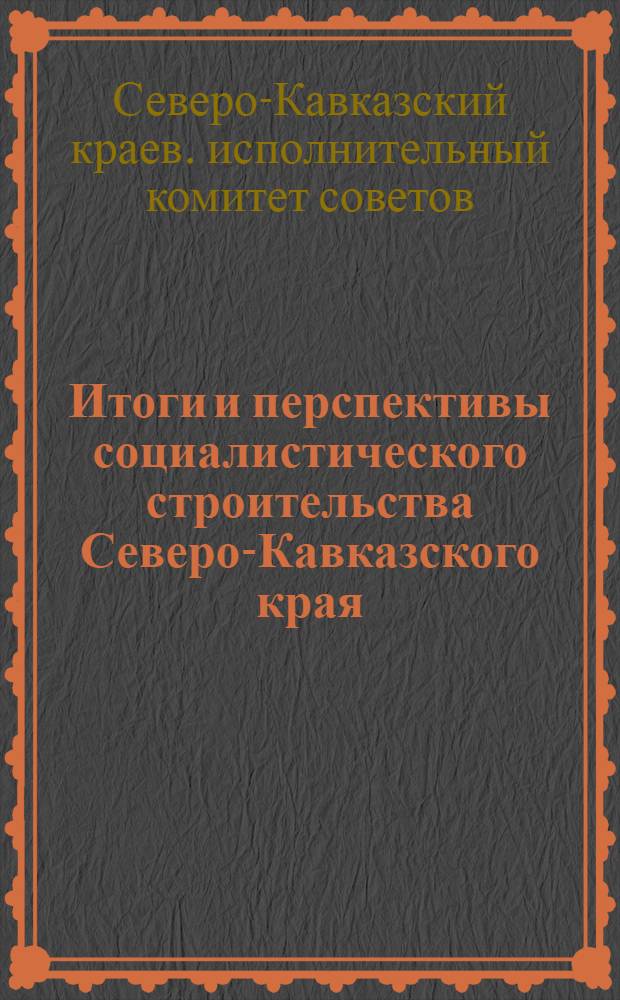 Итоги и перспективы социалистического строительства Северо-Кавказского края : Материалы к отчету Сев.-Кав. крайисполкома IV краевому съезду советов