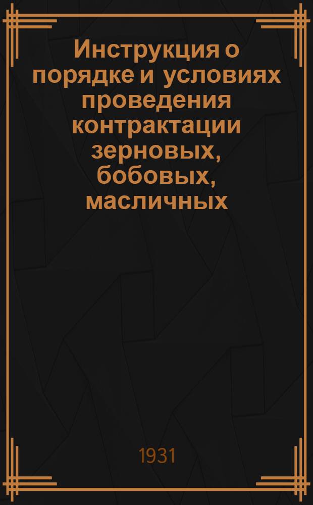 ... Инструкция о порядке и условиях проведения контрактации зерновых, бобовых, масличных, эфиро-масличных культур, а также кенафа и южной конопли (яровых посевов 1931 года), семян, трав и сена