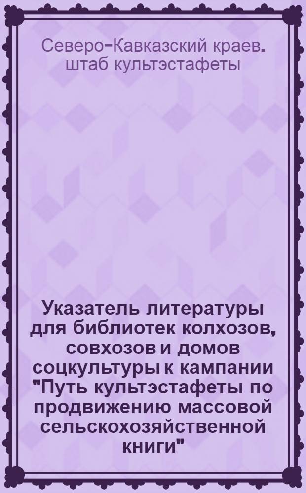 ... Указатель литературы для библиотек колхозов, совхозов и домов соцкультуры к кампании "Путь культэстафеты по продвижению массовой сельскохозяйственной книги"