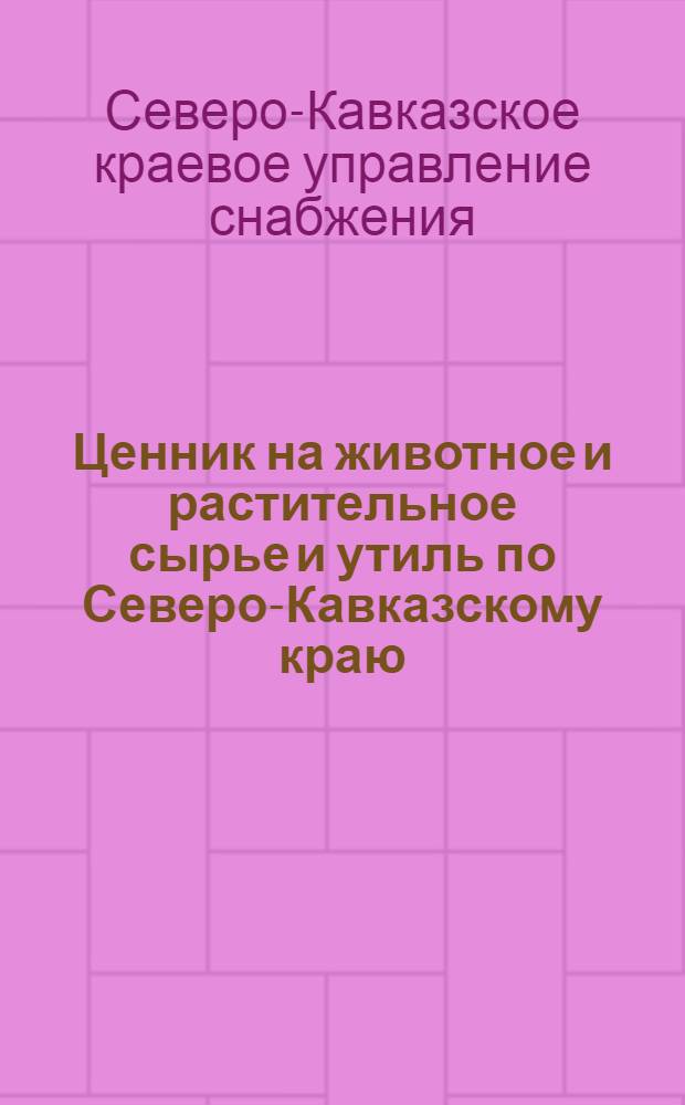 ... Ценник на животное и растительное сырье и утиль по Северо-Кавказскому краю (порайонно) : Действующий с 1-го июля 1931 г