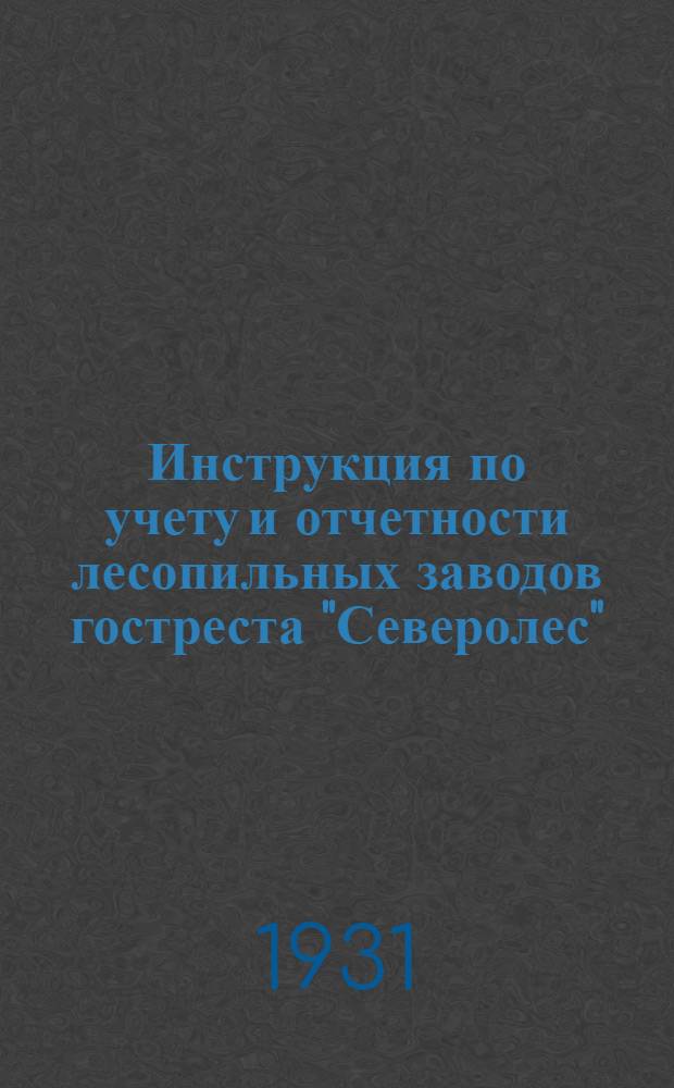 Инструкция по учету и отчетности лесопильных заводов гостреста "Северолес" : С 1 янв. 1931