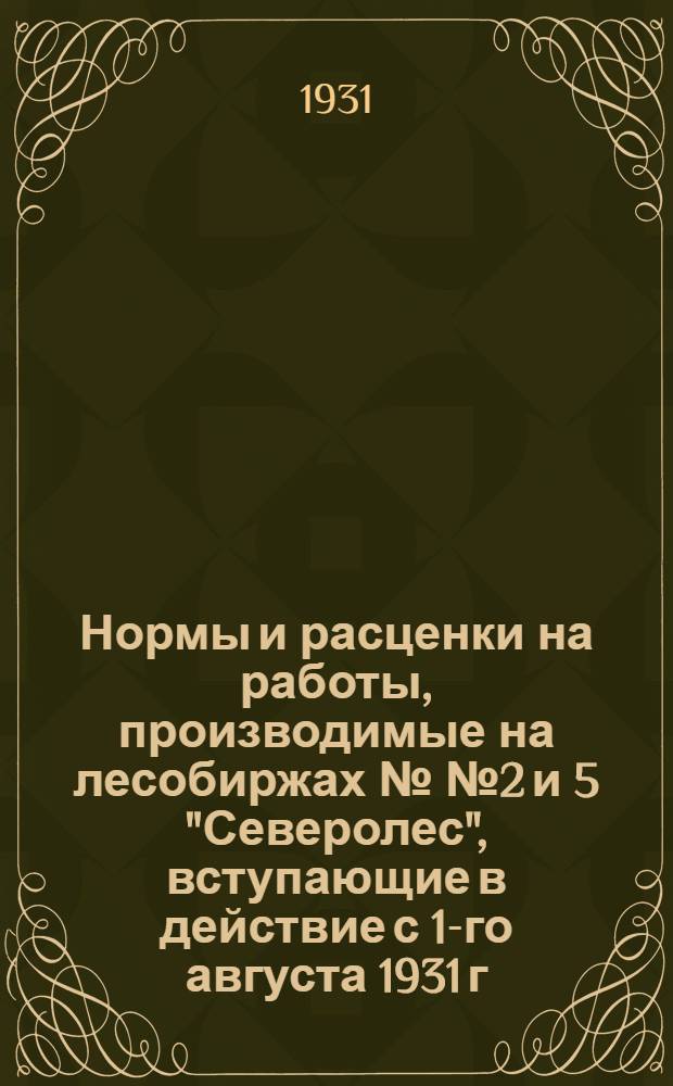 ... Нормы и расценки на работы, производимые на лесобиржах №№ 2 и 5 "Северолес", вступающие в действие с 1-го августа 1931 г.
