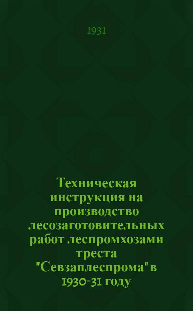 Техническая инструкция на производство лесозаготовительных работ леспромхозами треста "Севзаплеспрома" в 1930-31 году