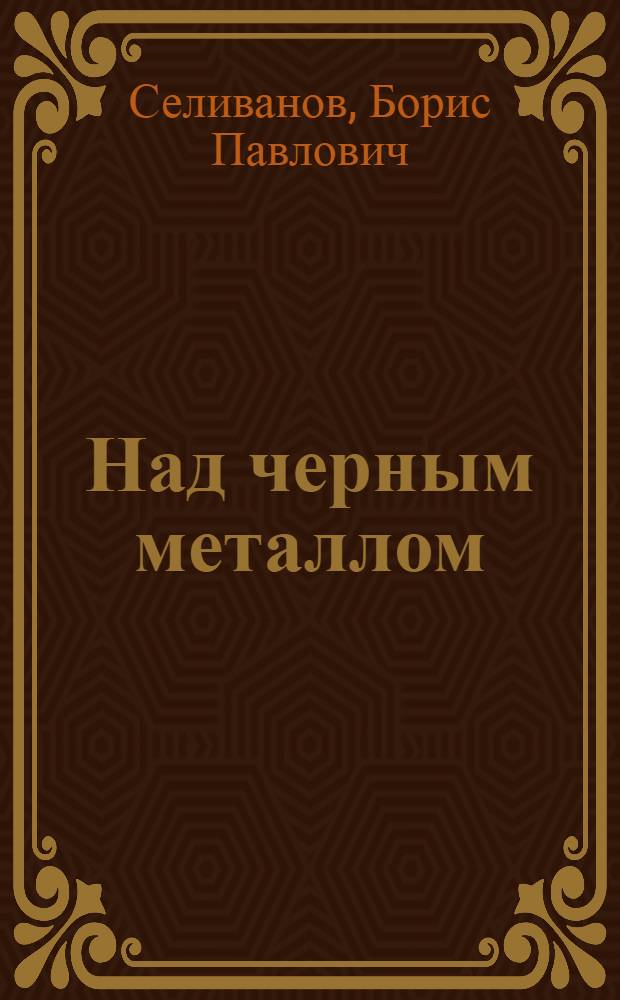 ... Над черным металлом : Очерк иссл. работ по металлургии чугуна и стали в СССР