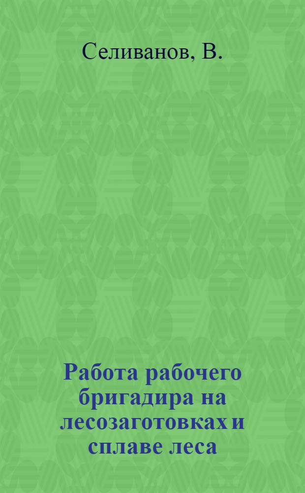 ... Работа рабочего бригадира на лесозаготовках и сплаве леса