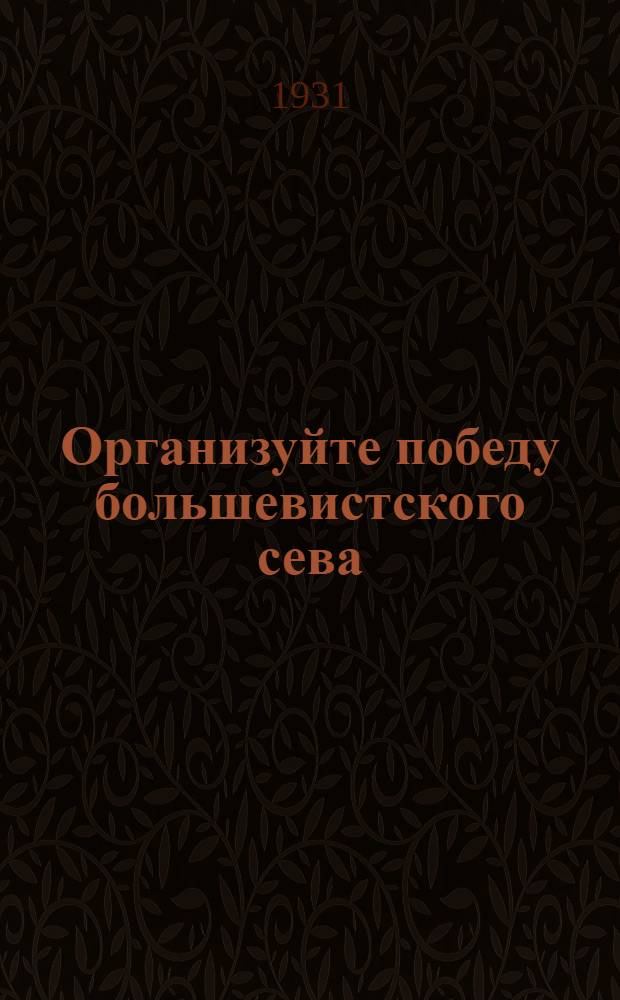 ... Организуйте победу большевистского сева : Агитационно-массовая работа в весеннюю посевную кампанию