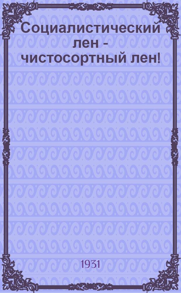 ... Социалистический лен - чистосортный лен! : С фот., рис