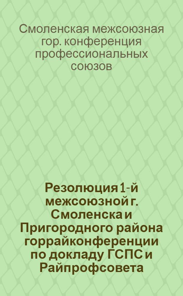 Резолюция 1-й межсоюзной г. Смоленска и Пригородного района горрайконференции по докладу ГСПС и Райпрофсовета