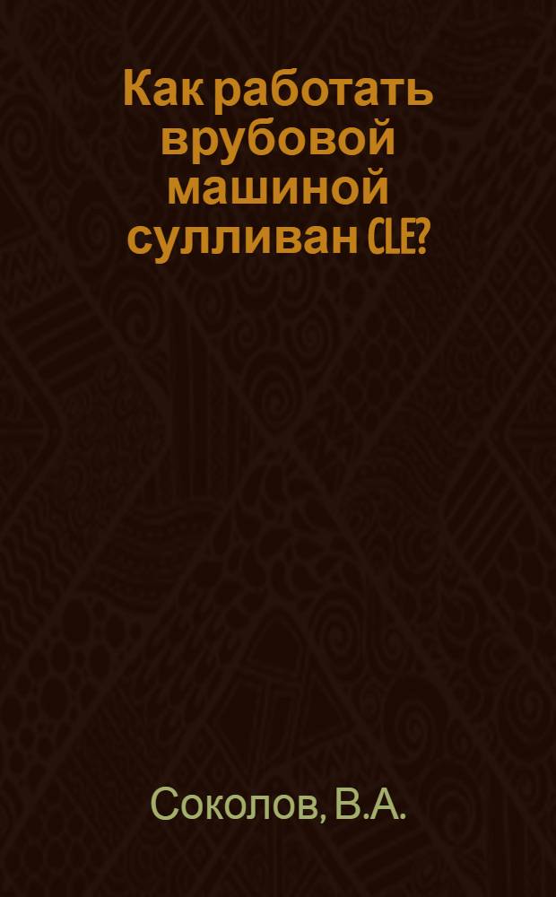 ... Как работать врубовой машиной сулливан CLE? : С 59 рис. в тексте