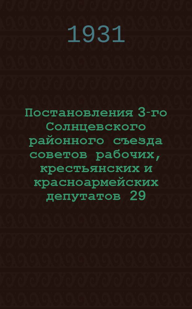 Постановления 3-го Солнцевского районного съезда советов рабочих, крестьянских и красноармейских депутатов 29/I-2/II-1931 г. и I-го пленума Райисполкома III-го созыва Ц-ЧО