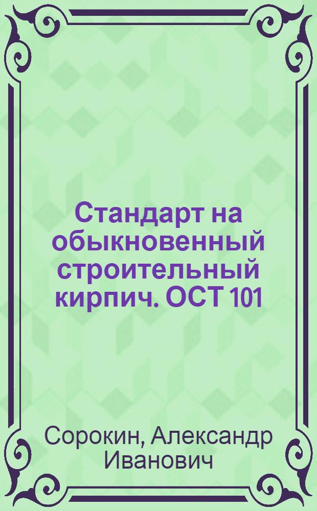 ... Стандарт на обыкновенный строительный кирпич. ОСТ 101 : Пособие для промколхозов, промартелей, производ. кружков и пр. : С 10 черт. и рис. в тексте