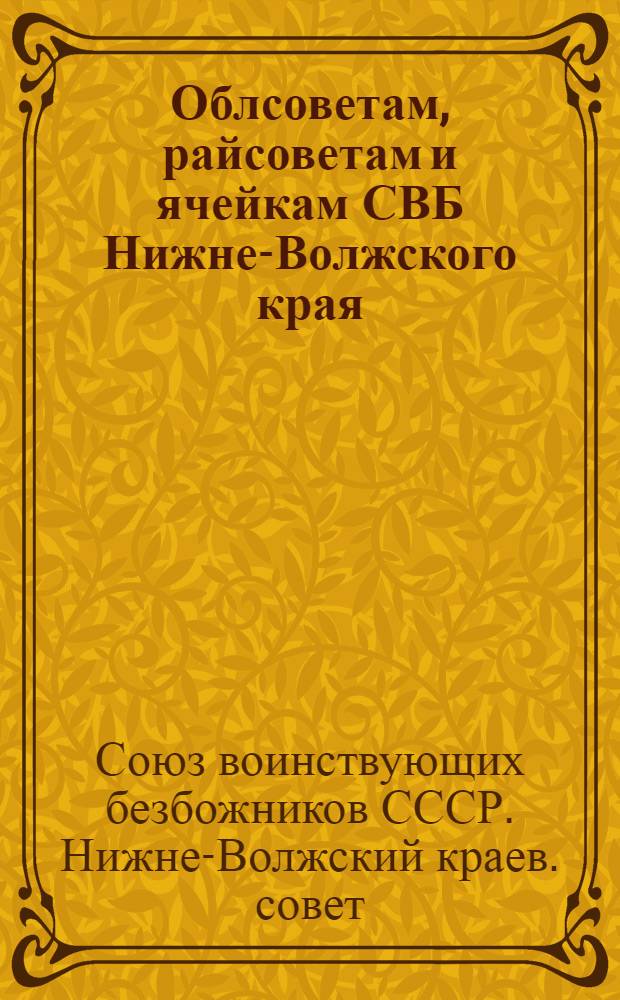 ... Облсоветам, райсоветам и ячейкам СВБ Нижне-Волжского края : О подготовке, организации и проведении антипасхальной кампании 1931 г