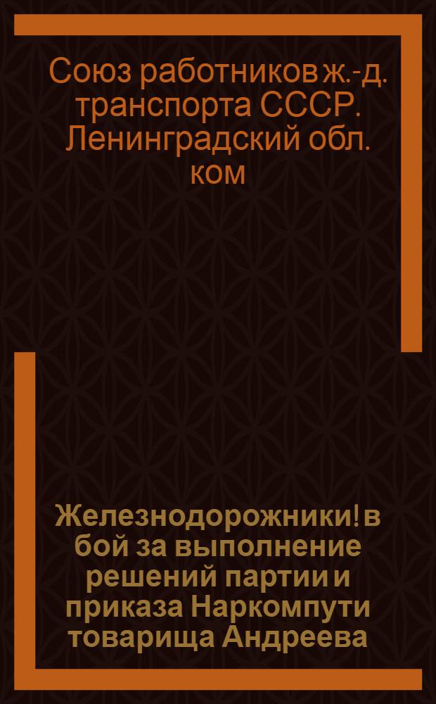 Железнодорожники! в бой за выполнение решений партии и приказа Наркомпути товарища Андреева : Обращение ко всем рабочим и служащим и адм.-техн. работникам Октябрьских, Мурманской ж. д. и Пролетарского паровозо- и вагоноремонтного заводов