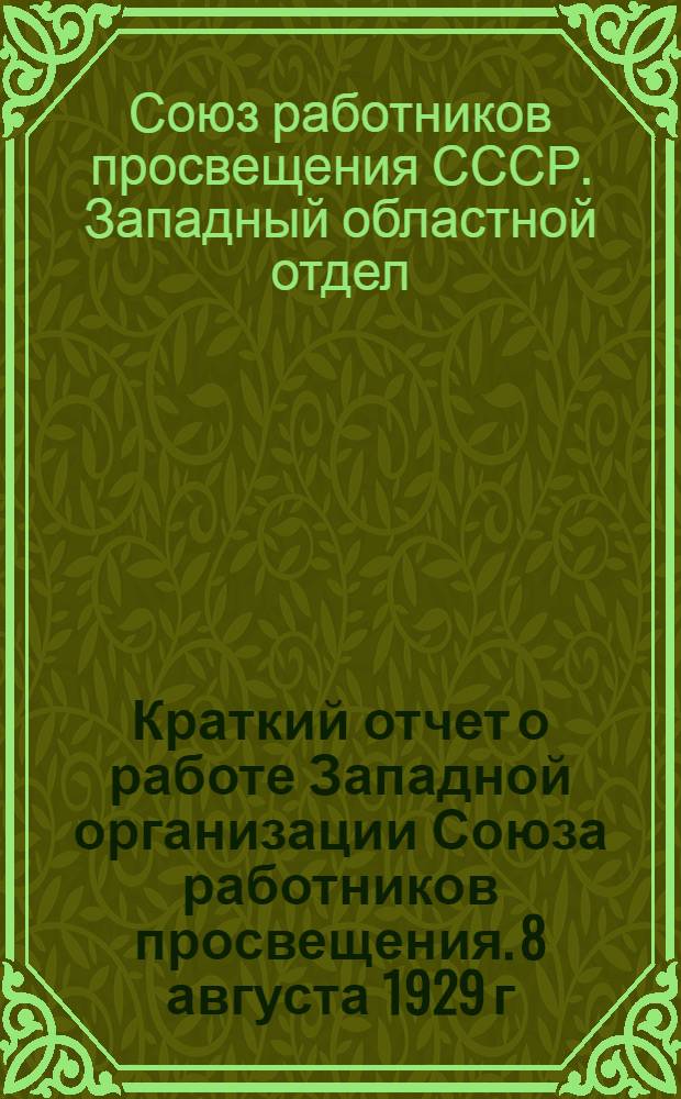 ... Краткий отчет о работе Западной организации Союза работников просвещения. 8 августа 1929 г. - 15 мая 1931 г.