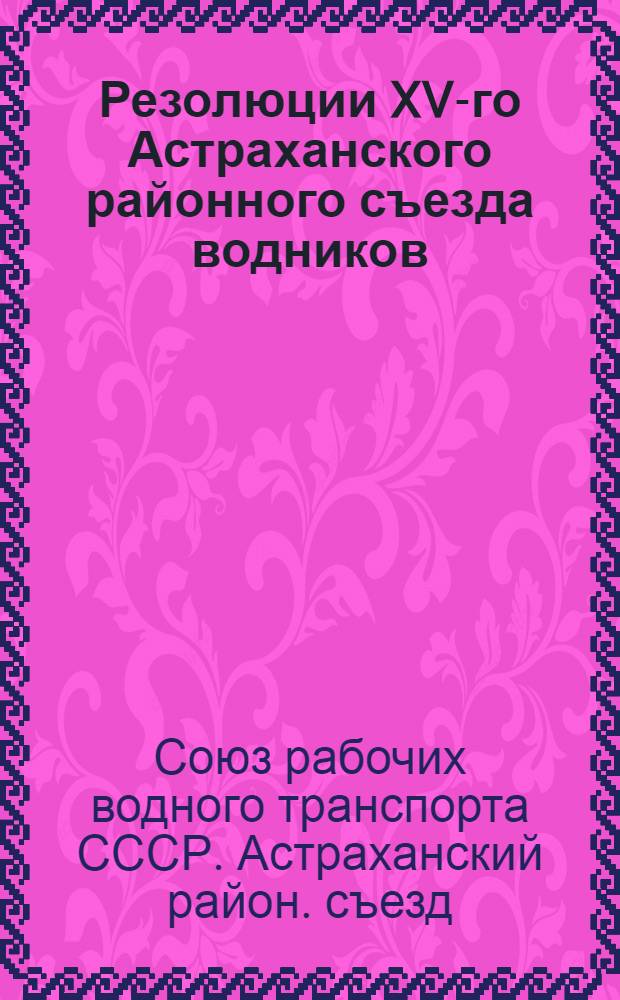 ... Резолюции XV-го Астраханского районного съезда водников