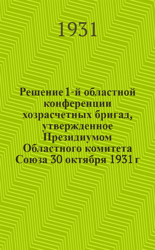 ... Решение 1-й областной конференции хозрасчетных бригад, утвержденное Президиумом Областного комитета Союза 30 октября 1931 г.