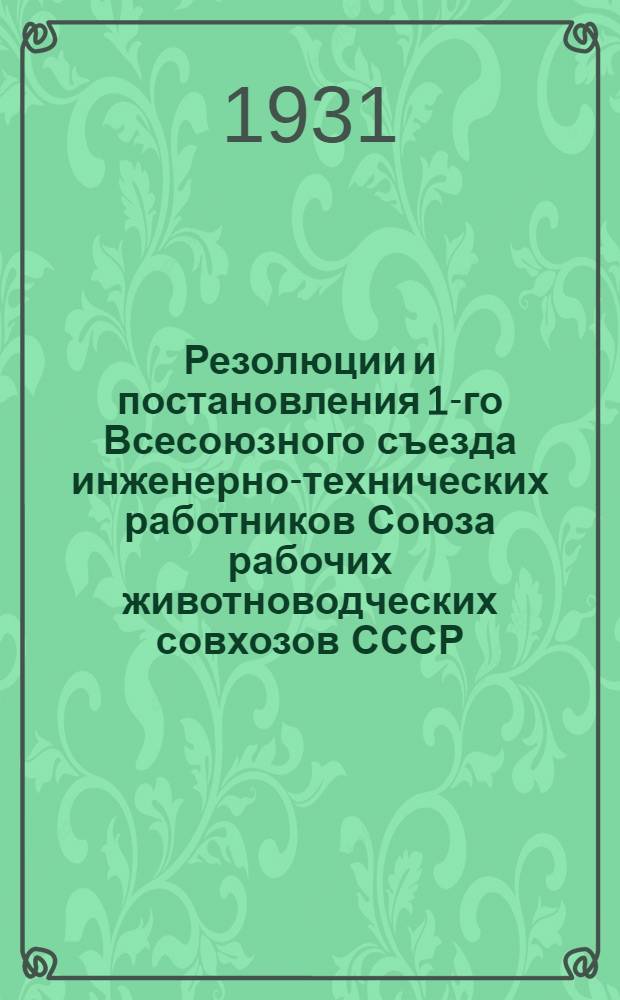 Резолюции и постановления 1-го Всесоюзного съезда инженерно-технических работников Союза рабочих животноводческих совхозов СССР. (15-18 июня 1931 г.)