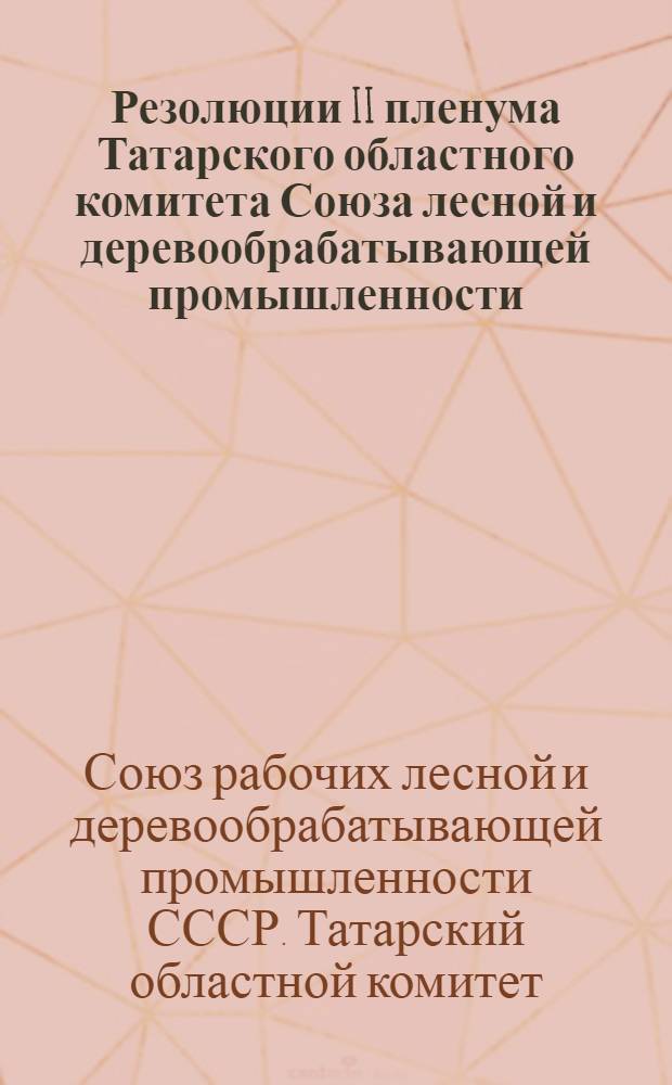 Резолюции II пленума Татарского областного комитета Союза лесной и деревообрабатывающей промышленности. 1-4 апреля 1931