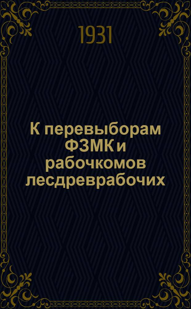 К перевыборам ФЗМК и рабочкомов лесдреврабочих : Сборник материалов к перевыборам низовых профорг-ций по Союзу рабочих лесной и деревообрабатывающей пром-сти