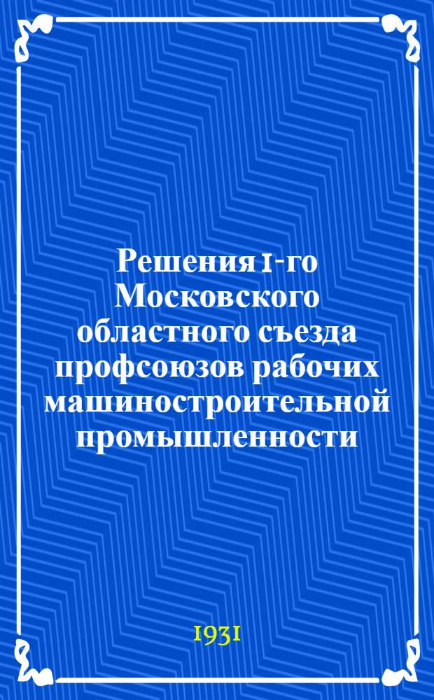 Решения 1-го Московского областного съезда профсоюзов рабочих машиностроительной промышленности. (6-9 апреля 1931)