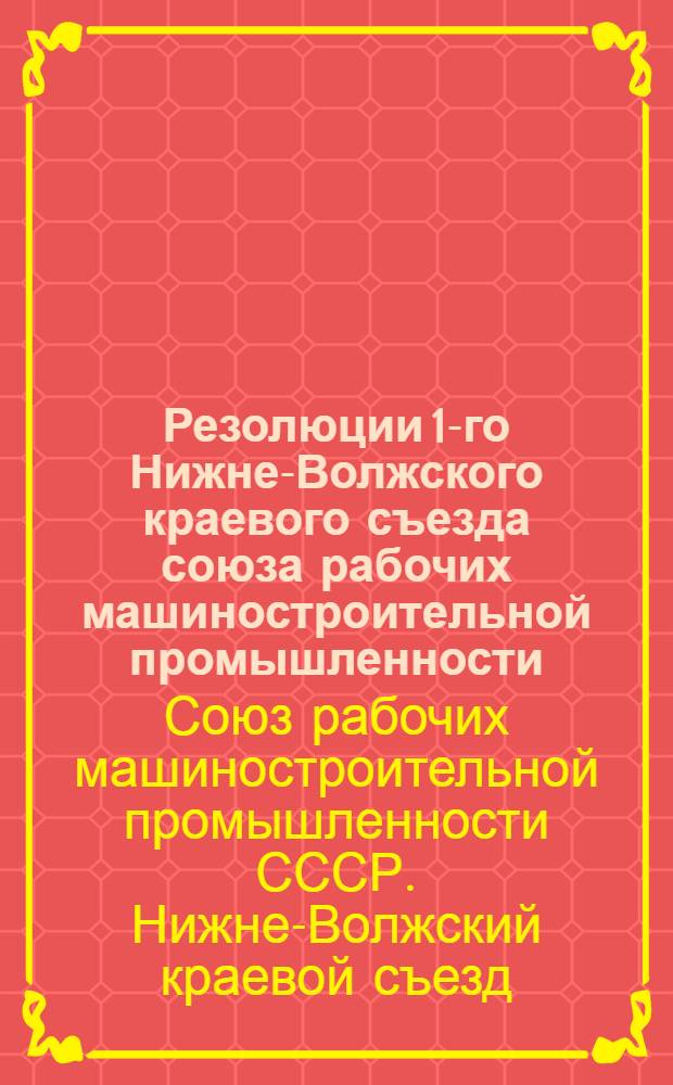 Резолюции 1-го Нижне-Волжского краевого съезда союза рабочих машиностроительной промышленности. 5-8 апреля 1931 г.