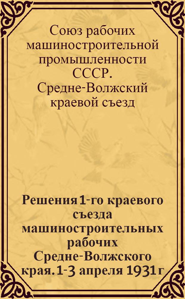 Решения 1-го краевого съезда машиностроительных рабочих Средне-Волжского края. 1-3 апреля 1931 г. г. Самара