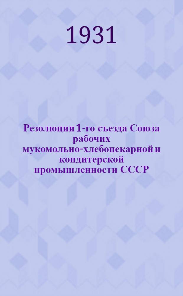 ... Резолюции 1-го съезда Союза рабочих мукомольно-хлебопекарной и кондитерской промышленности СССР. (Апрель 1931 г.)