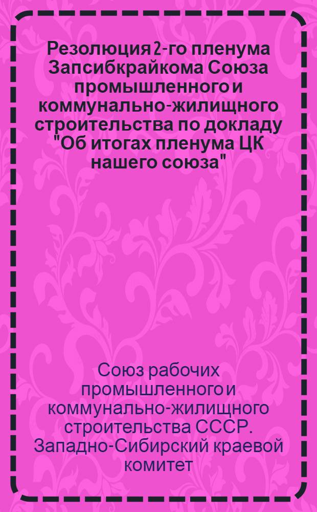 Резолюция 2-го пленума Запсибкрайкома Союза промышленного и коммунально-жилищного строительства по докладу "Об итогах пленума ЦК нашего союза"; Резолюция по докладу "О ходе энергостроительства в Западно-Сибирском крае" (по докладу т. Паруп)