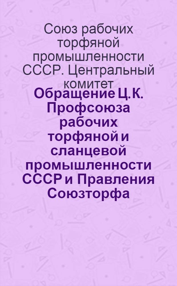 ... Обращение Ц. К. Профсоюза рабочих торфяной и сланцевой промышленности СССР и Правления Союзторфа : О выполнении плана 1931 г.