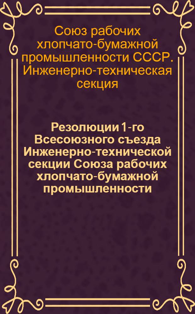 ... Резолюции 1-го Всесоюзного съезда Инженерно-технической секции Союза рабочих хлопчато-бумажной промышленности